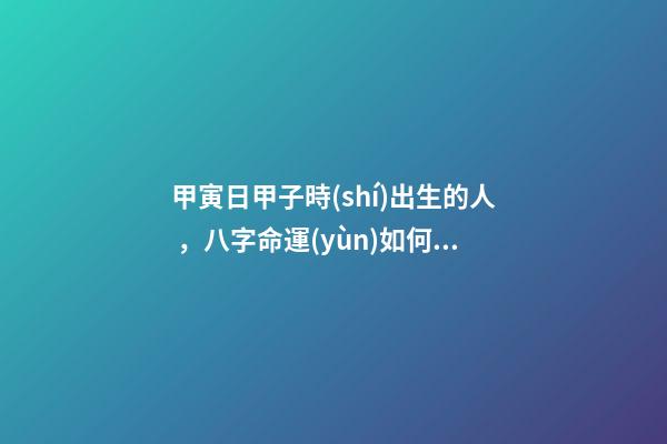 甲寅日甲子時(shí)出生的人，八字命運(yùn)如何？